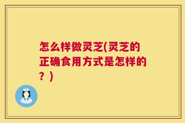 怎么样做灵芝(灵芝的正确食用方式是怎样的？)  第1张