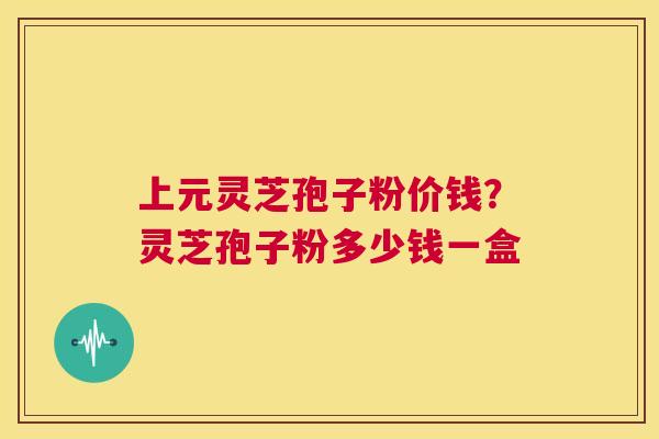 上元灵芝孢子粉价钱？灵芝孢子粉多少钱一盒  第1张