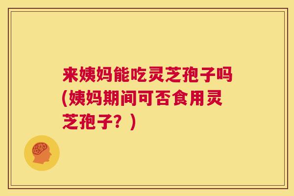 来姨妈能吃灵芝孢子吗(姨妈期间可否食用灵芝孢子？)  第1张