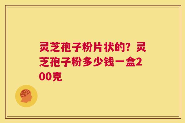 灵芝孢子粉片状的？灵芝孢子粉多少钱一盒200克  第1张