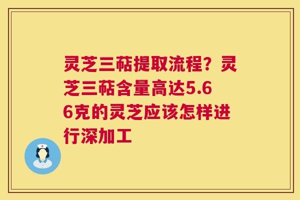 灵芝三萜提取流程？灵芝三萜含量高达5.66克的灵芝应该怎样进行深加工  第1张