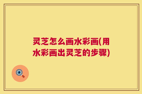 灵芝怎么画水彩画(用水彩画出灵芝的步骤)  第1张