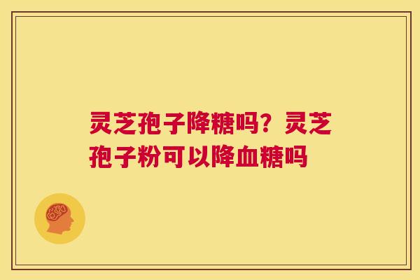 灵芝孢子降糖吗？灵芝孢子粉可以降血糖吗  第1张