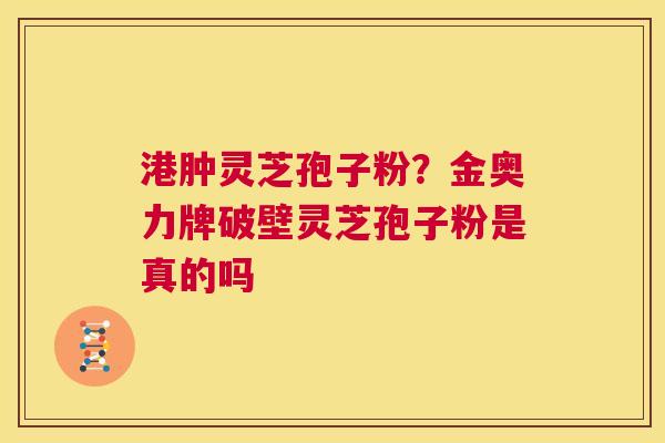 港肿灵芝孢子粉？金奥力牌破壁灵芝孢子粉是真的吗  第1张