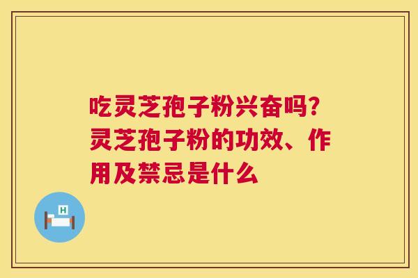 吃灵芝孢子粉兴奋吗？灵芝孢子粉的功效、作用及禁忌是什么  第1张