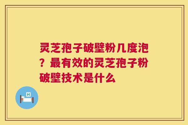 灵芝孢子破壁粉几度泡？最有效的灵芝孢子粉破壁技术是什么  第1张