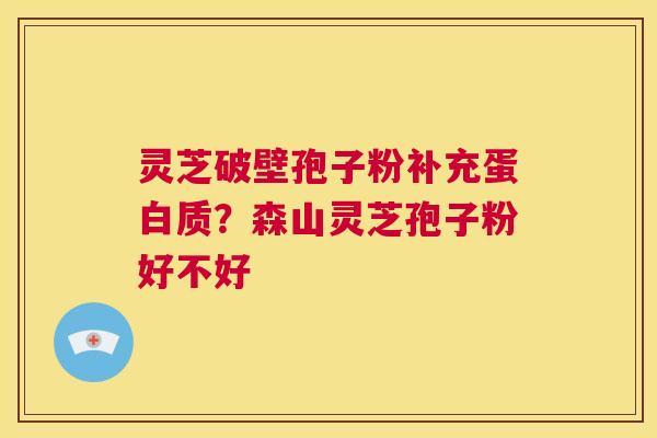 灵芝破壁孢子粉补充蛋白质？森山灵芝孢子粉好不好  第1张