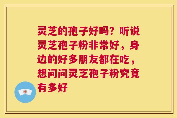 灵芝的孢子好吗？听说灵芝孢子粉非常好，身边的好多朋友都在吃，想问问灵芝孢子粉究竟有多好  第1张