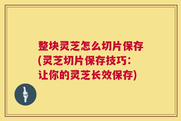 整块灵芝怎么切片保存(灵芝切片保存技巧：让你的灵芝长效保存)  第1张