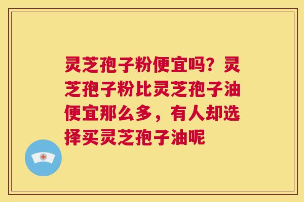 灵芝孢子粉便宜吗？灵芝孢子粉比灵芝孢子油便宜那么多，有人却选择买灵芝孢子油呢  第1张