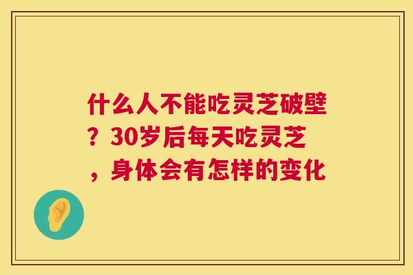 什么人不能吃灵芝破壁？30岁后每天吃灵芝，身体会有怎样的变化  第1张