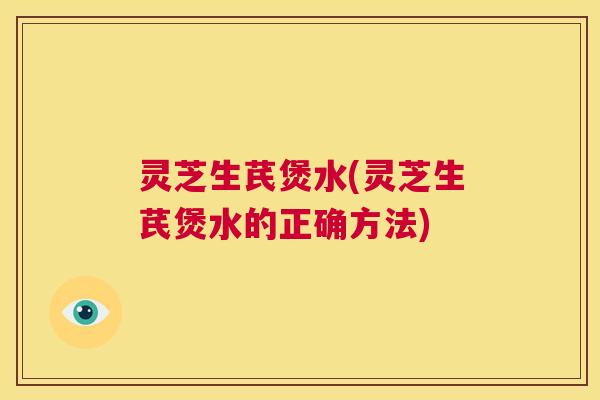 灵芝生芪煲水(灵芝生芪煲水的正确方法)  第1张