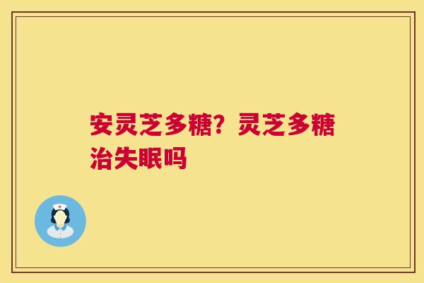 安灵芝多糖？灵芝多糖治失眠吗  第1张