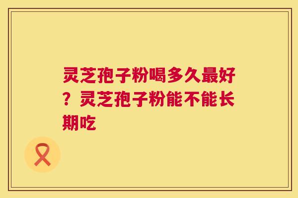 灵芝孢子粉喝多久最好？灵芝孢子粉能不能长期吃  第1张