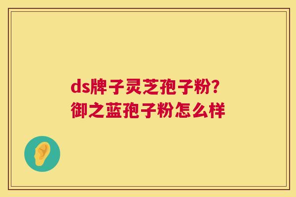 ds牌子灵芝孢子粉？御之蓝孢子粉怎么样  第1张