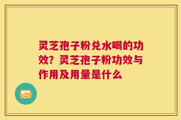 灵芝孢子粉兑水喝的功效？灵芝孢子粉功效与作用及用量是什么  第1张