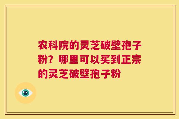 农科院的灵芝破壁孢子粉？哪里可以买到正宗的灵芝破壁孢子粉  第1张