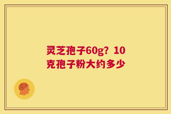 灵芝孢子60g？10克孢子粉大约多少  第1张