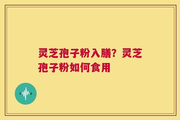 灵芝孢子粉入膳？灵芝孢子粉如何食用  第1张