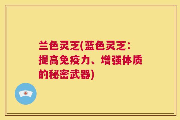 兰色灵芝(蓝色灵芝：提高免疫力、增强体质的秘密武器)  第1张