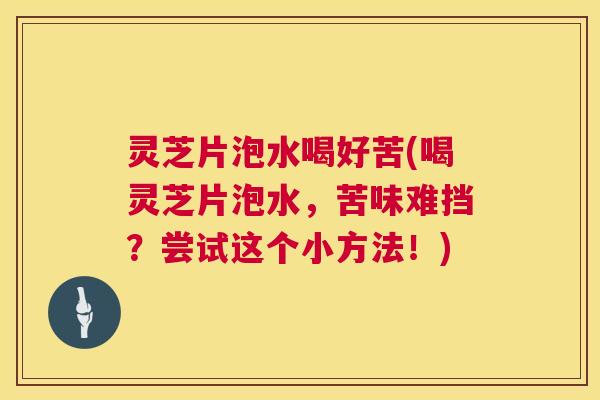 灵芝片泡水喝好苦(喝灵芝片泡水，苦味难挡？尝试这个小方法！)  第1张