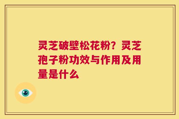 灵芝破壁松花粉？灵芝孢子粉功效与作用及用量是什么  第1张