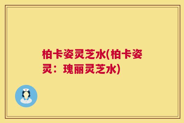 柏卡姿灵芝水(柏卡姿灵：瑰丽灵芝水)  第1张