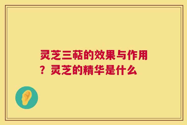 灵芝三萜的效果与作用？灵芝的精华是什么  第1张