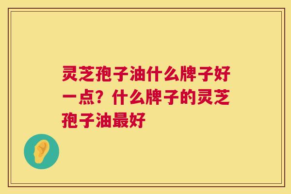 灵芝孢子油什么牌子好一点？什么牌子的灵芝孢子油最好  第1张