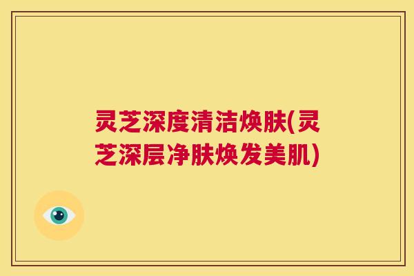 灵芝深度清洁焕肤(灵芝深层净肤焕发美肌)  第1张