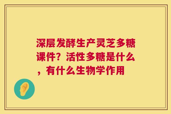深层发酵生产灵芝多糖课件？活性多糖是什么，有什么生物学作用  第1张