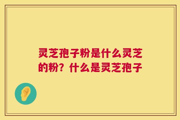 灵芝孢子粉是什么灵芝的粉？什么是灵芝孢子  第1张