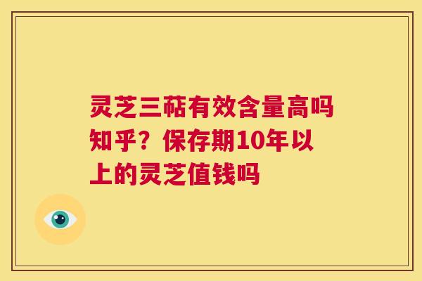 灵芝三萜有效含量高吗知乎？保存期10年以上的灵芝值钱吗  第1张