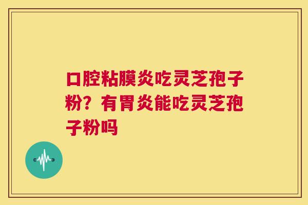 口腔粘膜炎吃灵芝孢子粉？有胃炎能吃灵芝孢子粉吗  第1张
