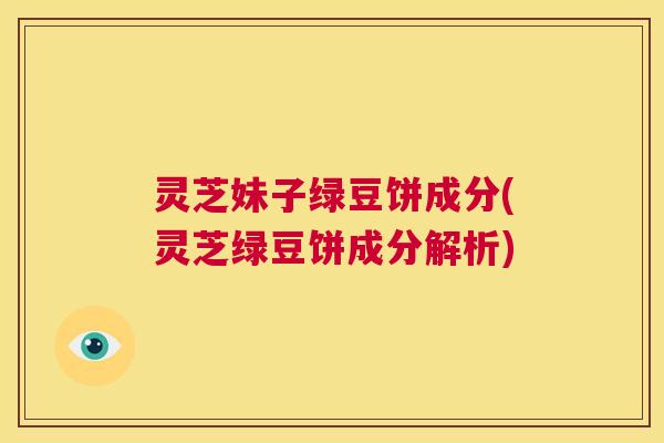 灵芝妹子绿豆饼成分(灵芝绿豆饼成分解析)  第1张