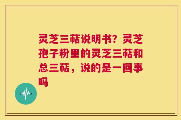 灵芝三萜说明书？灵芝孢子粉里的灵芝三萜和总三萜，说的是一回事吗  第1张