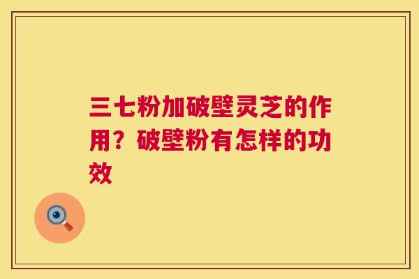 三七粉加破壁灵芝的作用？破壁粉有怎样的功效  第1张