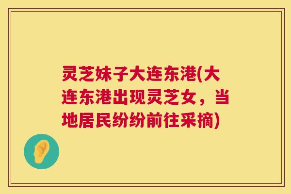 灵芝妹子大连东港(大连东港出现灵芝女，当地居民纷纷前往采摘)  第1张