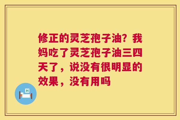 修正的灵芝孢子油？我妈吃了灵芝孢子油三四天了，说没有很明显的效果，没有用吗  第1张