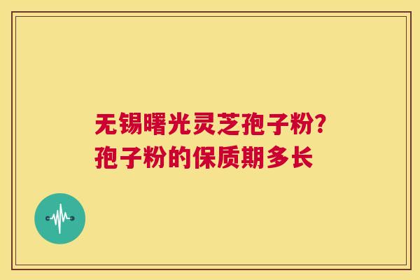 无锡曙光灵芝孢子粉？孢子粉的保质期多长  第1张