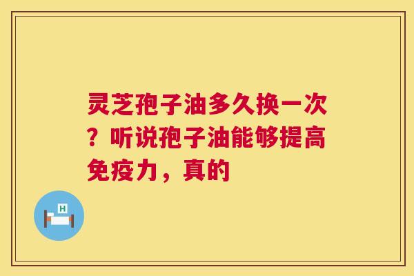 灵芝孢子油多久换一次？听说孢子油能够提高免疫力，真的  第1张