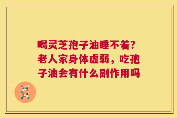 喝灵芝孢子油睡不着？老人家身体虚弱，吃孢子油会有什么副作用吗  第1张