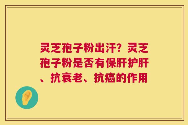 灵芝孢子粉出汗？灵芝孢子粉是否有保肝护肝、抗衰老、抗癌的作用  第1张