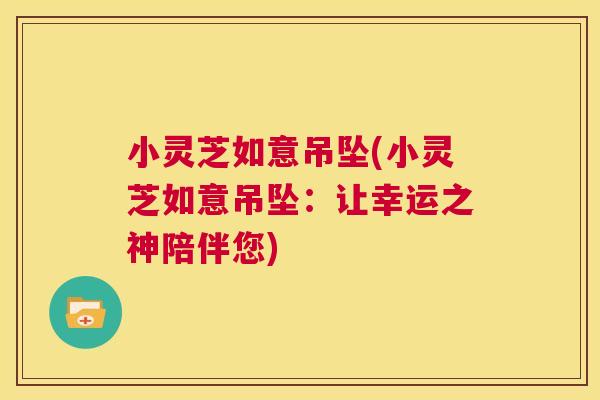 小灵芝如意吊坠(小灵芝如意吊坠：让幸运之神陪伴您)  第1张