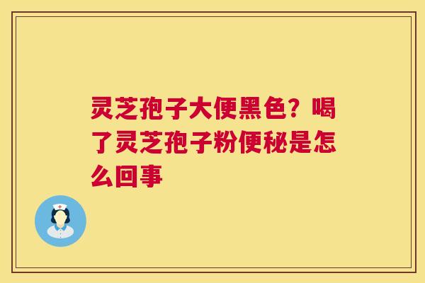 灵芝孢子大便黑色？喝了灵芝孢子粉便秘是怎么回事  第1张