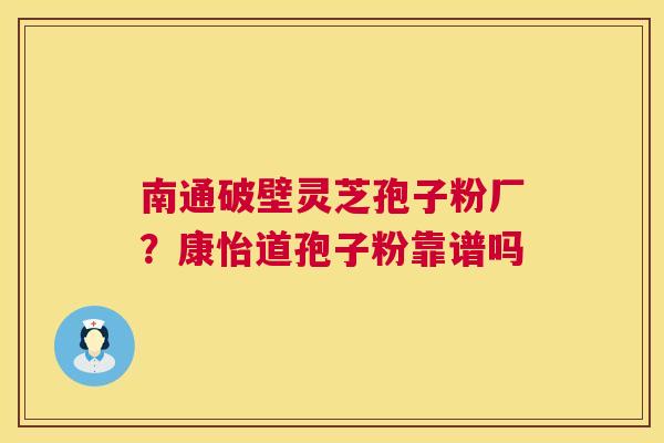南通破壁灵芝孢子粉厂？康怡道孢子粉靠谱吗  第1张