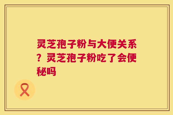 灵芝孢子粉与大便关系？灵芝孢子粉吃了会便秘吗  第1张