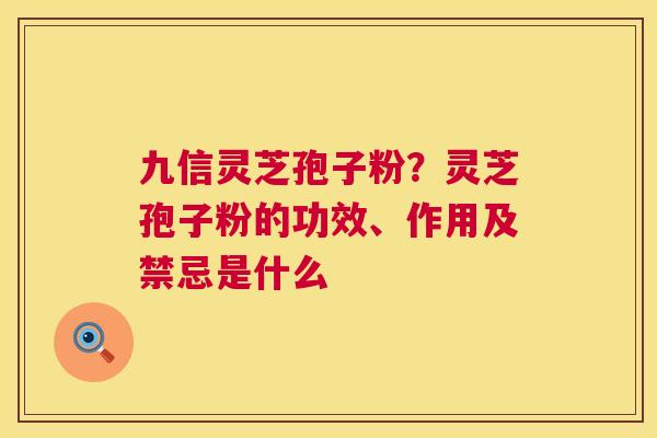 九信灵芝孢子粉？灵芝孢子粉的功效、作用及禁忌是什么  第1张