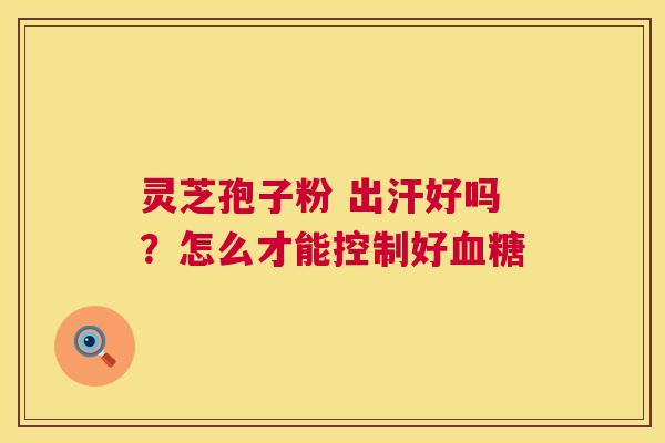 灵芝孢子粉 出汗好吗？怎么才能控制好血糖  第1张