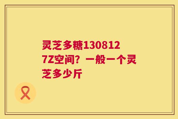 灵芝多糖1308127Z空间？一般一个灵芝多少斤  第1张